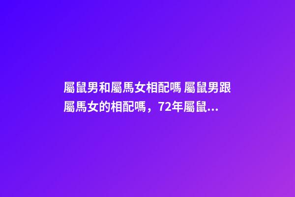 屬鼠男和屬馬女相配嗎 屬鼠男跟屬馬女的相配嗎，72年屬鼠男和78年屬馬女配嗎-第1張-觀點-玄機派